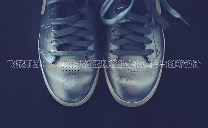 飞跃潮流：2025年女性运动鞋的未来趋势与创新设计