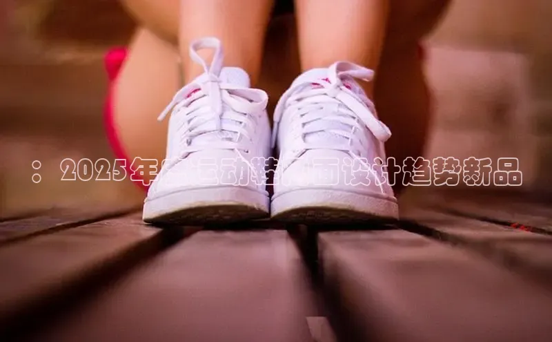 ：2025年度运动鞋网面设计趋势新品